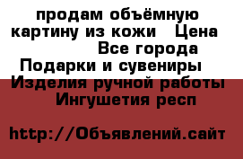 продам объёмную картину из кожи › Цена ­ 10 000 - Все города Подарки и сувениры » Изделия ручной работы   . Ингушетия респ.